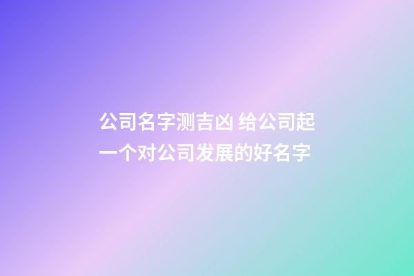 公司名字测吉凶 给公司起一个对公司发展的好名字